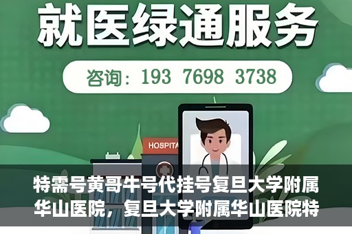 特需号黄哥牛号代挂号复旦大学附属华山医院，复旦大学附属华山医院特需号黄哥牛号代挂号解析