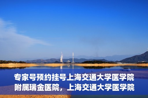 专家号预约挂号上海交通大学医学院附属瑞金医院，上海交通大学医学院附属瑞金医院专家号预约挂号攻略
