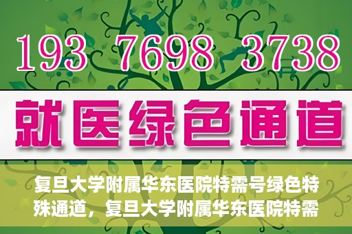 复旦大学附属华东医院特需号绿色特殊通道，复旦大学附属华东医院特需号绿色通道的便捷之路