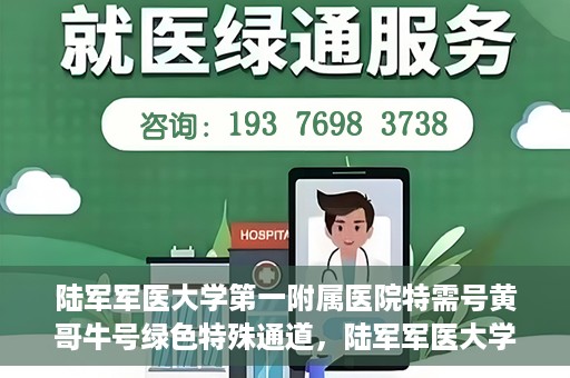 陆军军医大学第一附属医院特需号黄哥牛号绿色特殊通道，陆军军医大学第一附属医院特需号黄哥牛号，绿色特殊通道的独家解读