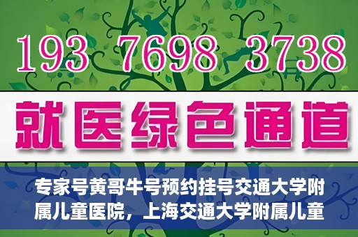 专家号黄哥牛号预约挂号交通大学附属儿童医院，上海交通大学附属儿童医院专家号黄哥牛预约挂号指南