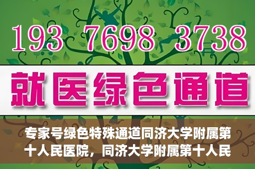 专家号绿色特殊通道同济大学附属第十人民医院，同济大学附属第十人民医院，专家号绿色特殊通道开启