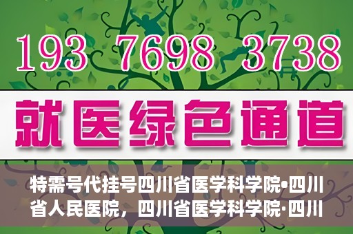 特需号代挂号四川省医学科学院•四川省人民医院，四川省医学科学院·四川省人民医院特需号代挂号服务解析