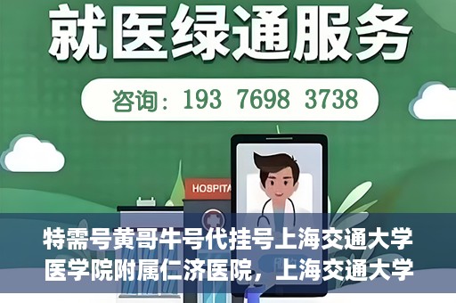 特需号黄哥牛号代挂号上海交通大学医学院附属仁济医院，上海交通大学医学院附属仁济医院特需号黄哥牛号代挂号服务解析