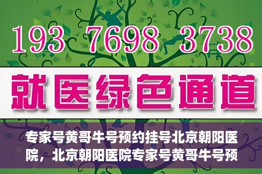 专家号黄哥牛号预约挂号北京朝阳医院，北京朝阳医院专家号黄哥牛号预约挂号攻略