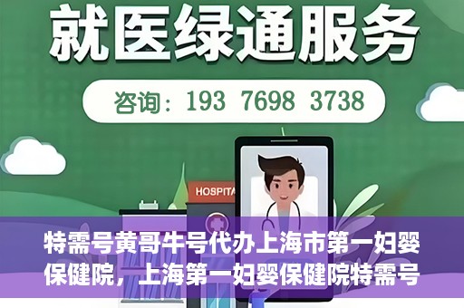 特需号黄哥牛号代办上海市第一妇婴保健院，上海第一妇婴保健院特需号代办服务黄哥牛号专业办理通道开启