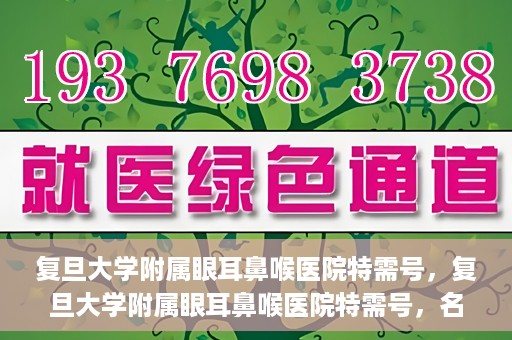 复旦大学附属眼耳鼻喉医院特需号，复旦大学附属眼耳鼻喉医院特需号，名医荟萃，专业诊疗的新体验