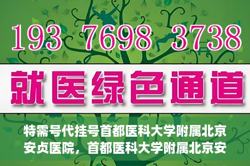 特需号代挂号首都医科大学附属北京安贞医院，首都医科大学附属北京安贞医院特需号代挂号服务解析