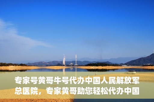 专家号黄哥牛号代办中国人民解放军总医院，专家黄哥助您轻松代办中国人民解放军总医院就医服务号
