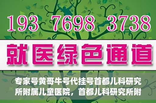 专家号黄哥牛号代挂号首都儿科研究所附属儿童医院，首都儿科研究所附属儿童医院专家号黄哥牛号代挂号解析