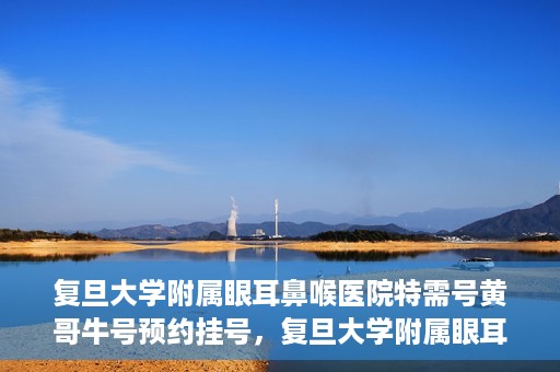 复旦大学附属眼耳鼻喉医院特需号黄哥牛号预约挂号，复旦大学附属眼耳鼻喉医院黄哥牛号特需号预约挂号攻略