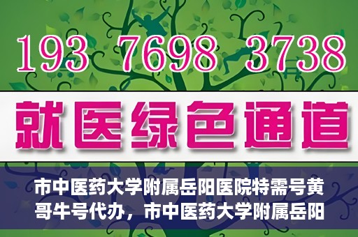 市中医药大学附属岳阳医院特需号黄哥牛号代办，市中医药大学附属岳阳医院特需号名医黄哥牛号预约代办服务