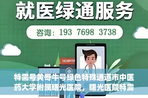特需号黄哥牛号绿色特殊通道市中医药大学附属曙光医院，曙光医院特需号绿色特殊通道，黄哥牛号引领中医新时代风潮