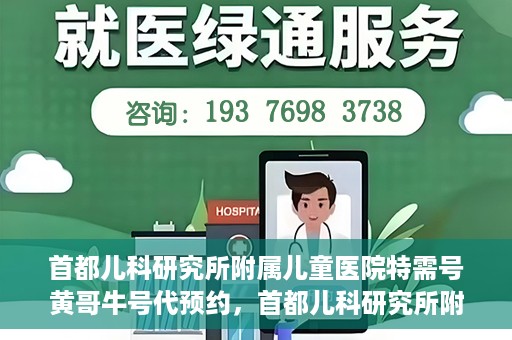 首都儿科研究所附属儿童医院特需号黄哥牛号代预约，首都儿科研究所附属儿童医院特需专家黄哥预约挂号服务解析