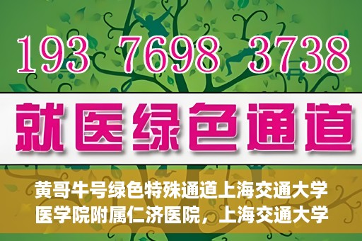 黄哥牛号绿色特殊通道上海交通大学医学院附属仁济医院，上海交通大学医学院附属仁济医院推出绿色特殊通道——黄哥牛号