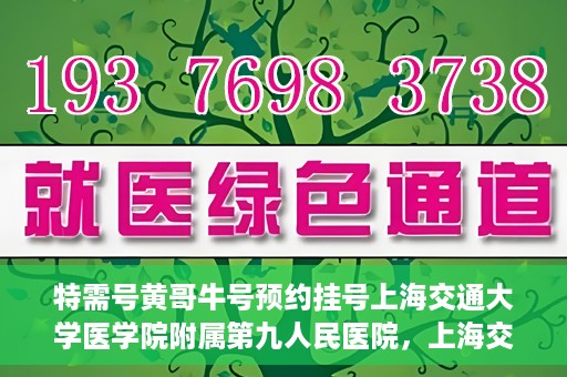 特需号黄哥牛号预约挂号上海交通大学医学院附属第九人民医院，上海交通大学医学院附属第九人民医院特需号黄哥牛号预约挂号指南