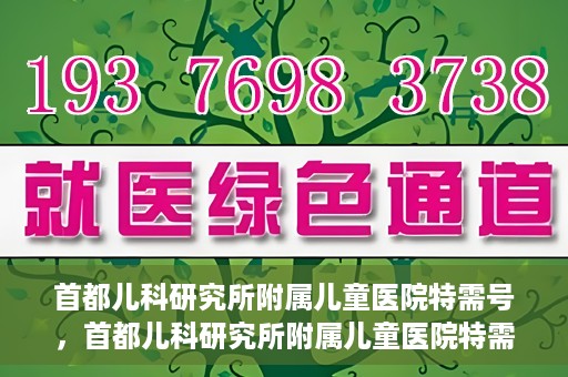 首都儿科研究所附属儿童医院特需号，首都儿科研究所附属儿童医院特需专家号解析
