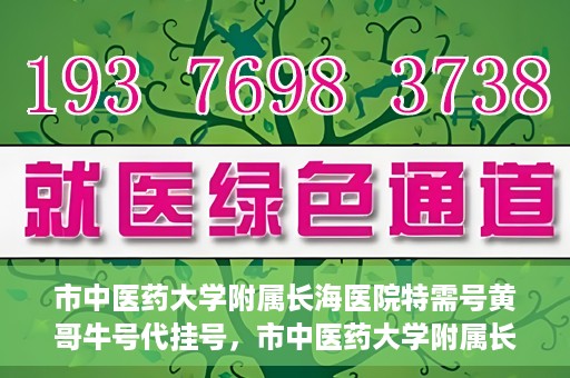 市中医药大学附属长海医院特需号黄哥牛号代挂号，市中医药大学附属长海医院特需号黄哥牛号挂号攻略，专业代挂号服务解析