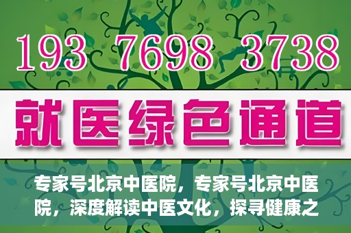 专家号北京中医院，专家号北京中医院，深度解读中医文化，探寻健康之道