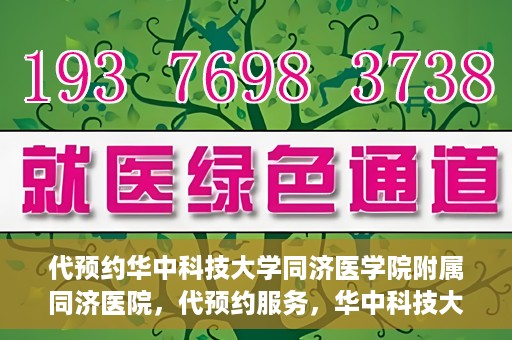 代预约华中科技大学同济医学院附属同济医院，代预约服务，华中科技大学同济医学院附属同济医院就医指南