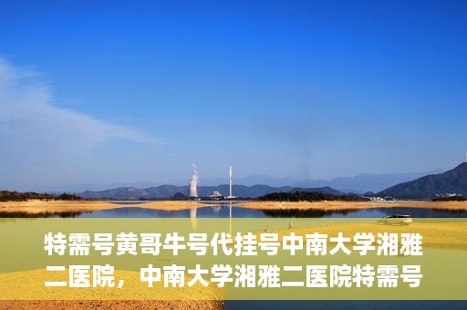 特需号黄哥牛号代挂号中南大学湘雅二医院，中南大学湘雅二医院特需号黄哥牛号代挂号服务解析