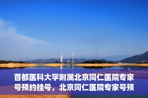 首都医科大学附属北京同仁医院专家号预约挂号，北京同仁医院专家号预约挂号攻略，专业医疗，一键预约