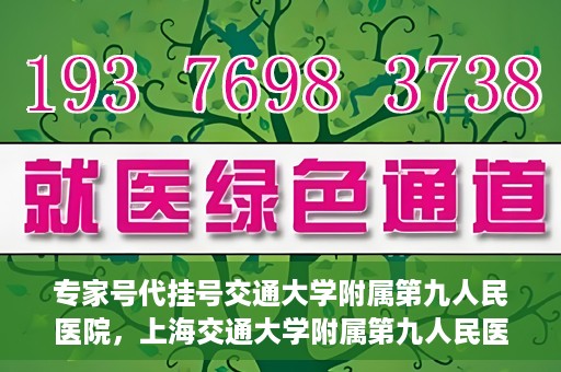 专家号代挂号交通大学附属第九人民医院，上海交通大学附属第九人民医院专家号代挂号服务解析