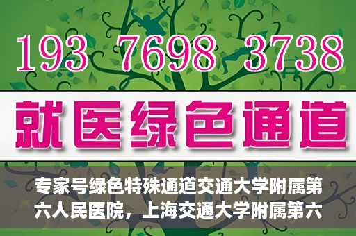 专家号绿色特殊通道交通大学附属第六人民医院，上海交通大学附属第六人民医院专家号绿色特殊通道解析