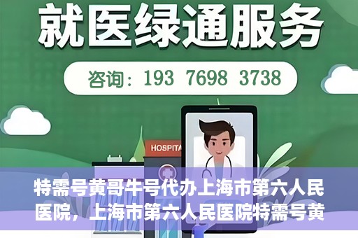 特需号黄哥牛号代办上海市第六人民医院，上海市第六人民医院特需号黄哥牛号代办服务