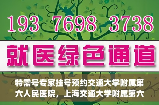 特需号专家挂号预约交通大学附属第六人民医院，上海交通大学附属第六人民医院特需专家挂号预约服务启动