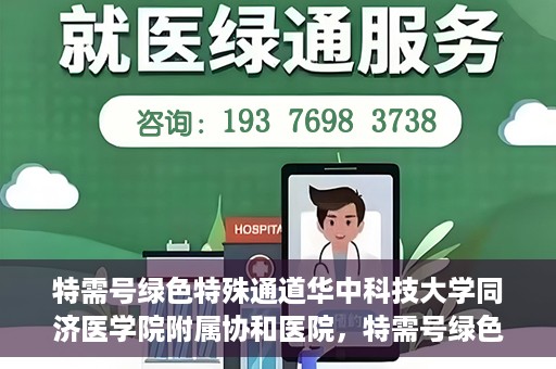 特需号绿色特殊通道华中科技大学同济医学院附属协和医院，特需号绿色通道的奥秘，华中科技大学同济医学院附属协和医院独家解读