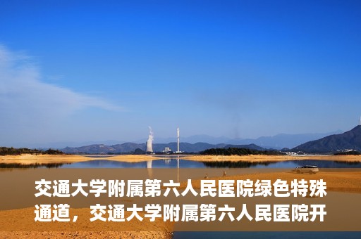 交通大学附属第六人民医院绿色特殊通道，交通大学附属第六人民医院开通绿色特殊通道，助力患者快速就医