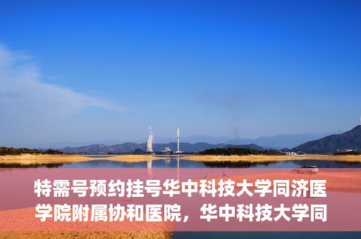 特需号预约挂号华中科技大学同济医学院附属协和医院，华中科技大学同济医学院附属协和医院特需号预约挂号服务启动