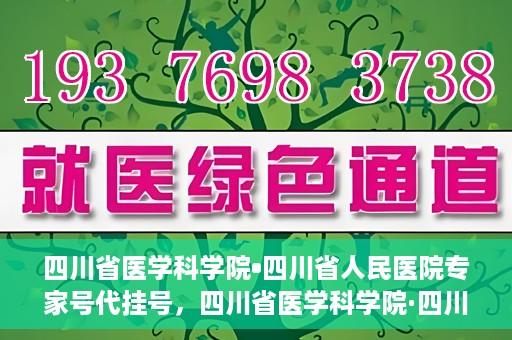 四川省医学科学院•四川省人民医院专家号代挂号，四川省医学科学院·四川省人民医院专家号预约挂号攻略