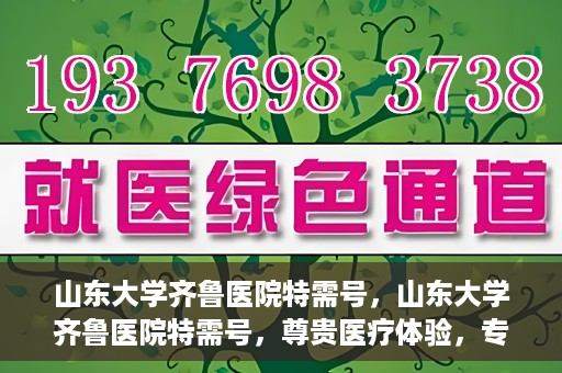 山东大学齐鲁医院特需号，山东大学齐鲁医院特需号，尊贵医疗体验，专家团队护航健康之路