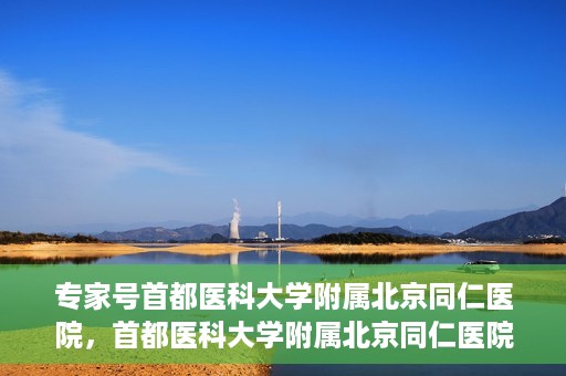 专家号首都医科大学附属北京同仁医院，首都医科大学附属北京同仁医院专家号解读健康之道