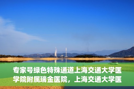 专家号绿色特殊通道上海交通大学医学院附属瑞金医院，上海交通大学医学院附属瑞金医院专家号绿色特殊通道解析