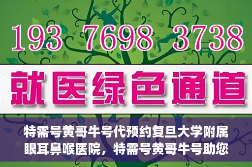 特需号黄哥牛号代预约复旦大学附属眼耳鼻喉医院，特需号黄哥牛号助您预约复旦大学附属眼耳鼻喉医院专业服务