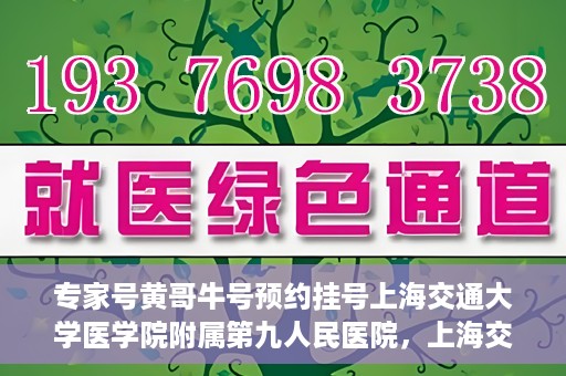 专家号黄哥牛号预约挂号上海交通大学医学院附属第九人民医院，上海交通大学医学院附属第九人民医院专家号黄哥牛号预约挂号指南
