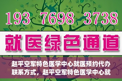 赵平空军特色医学中心就医预约代办联系方式，赵平空军特色医学中心就医预约联系方式及代办服务指南
