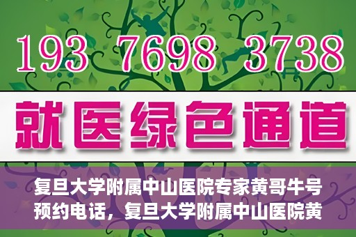 复旦大学附属中山医院专家黄哥牛号预约电话，复旦大学附属中山医院黄哥牛专家预约电话及挂号指南