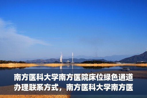 南方医科大学南方医院床位绿色通道办理联系方式，南方医科大学南方医院床位绿色通道申请指南及联系方式