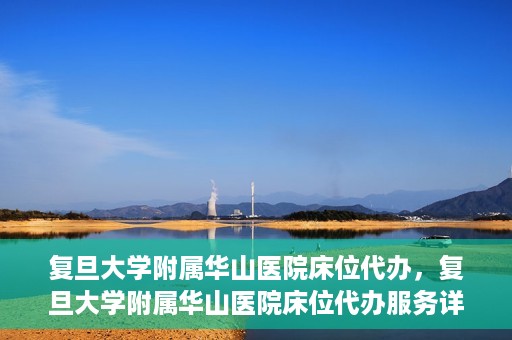 复旦大学附属华山医院床位代办，复旦大学附属华山医院床位代办服务详解