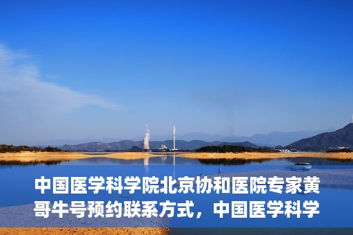 中国医学科学院北京协和医院专家黄哥牛号预约联系方式，中国医学科学院北京协和医院专家黄哥牛预约挂号联系方式揭秘