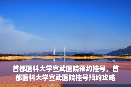 首都医科大学宣武医院预约挂号，首都医科大学宣武医院挂号预约攻略