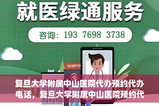 复旦大学附属中山医院代办预约代办电话，复旦大学附属中山医院预约代办服务联系电话详解