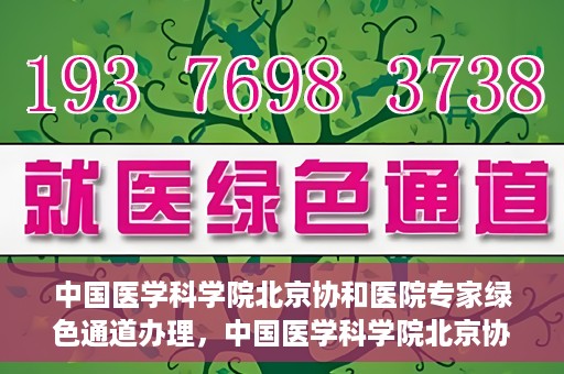 中国医学科学院北京协和医院专家绿色通道办理，中国医学科学院北京协和医院专家绿色通道办理详解