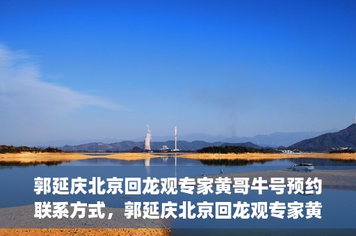 郭延庆北京回龙观专家黄哥牛号预约联系方式，郭延庆北京回龙观专家黄哥牛号预约挂号联系方式解析