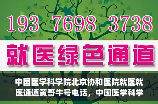 中国医学科学院北京协和医院就医就医通道黄哥牛号电话，中国医学科学院北京协和医院就医通道详解，黄哥牛号电话一键通！