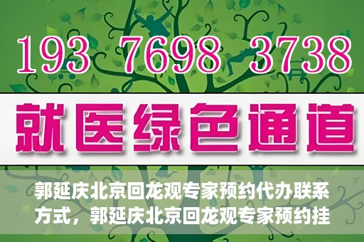 郭延庆北京回龙观专家预约代办联系方式，郭延庆北京回龙观专家预约挂号联系方式及代办服务指南